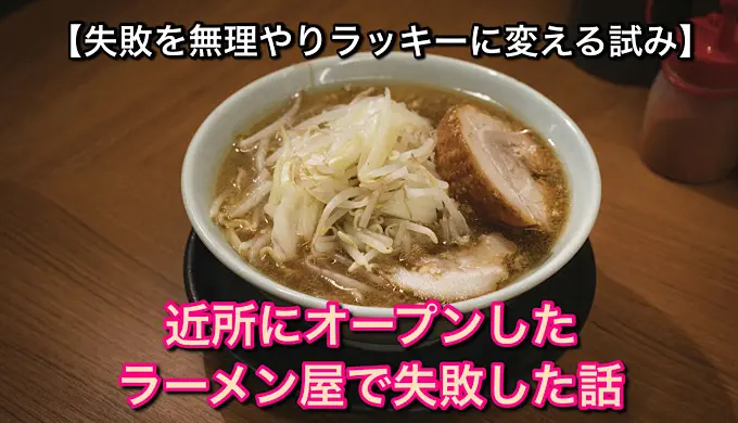 【無理やりラッキー】近所にオープンしたラーメン屋で失敗した話【失敗を無理やりラッキーに変える試み】