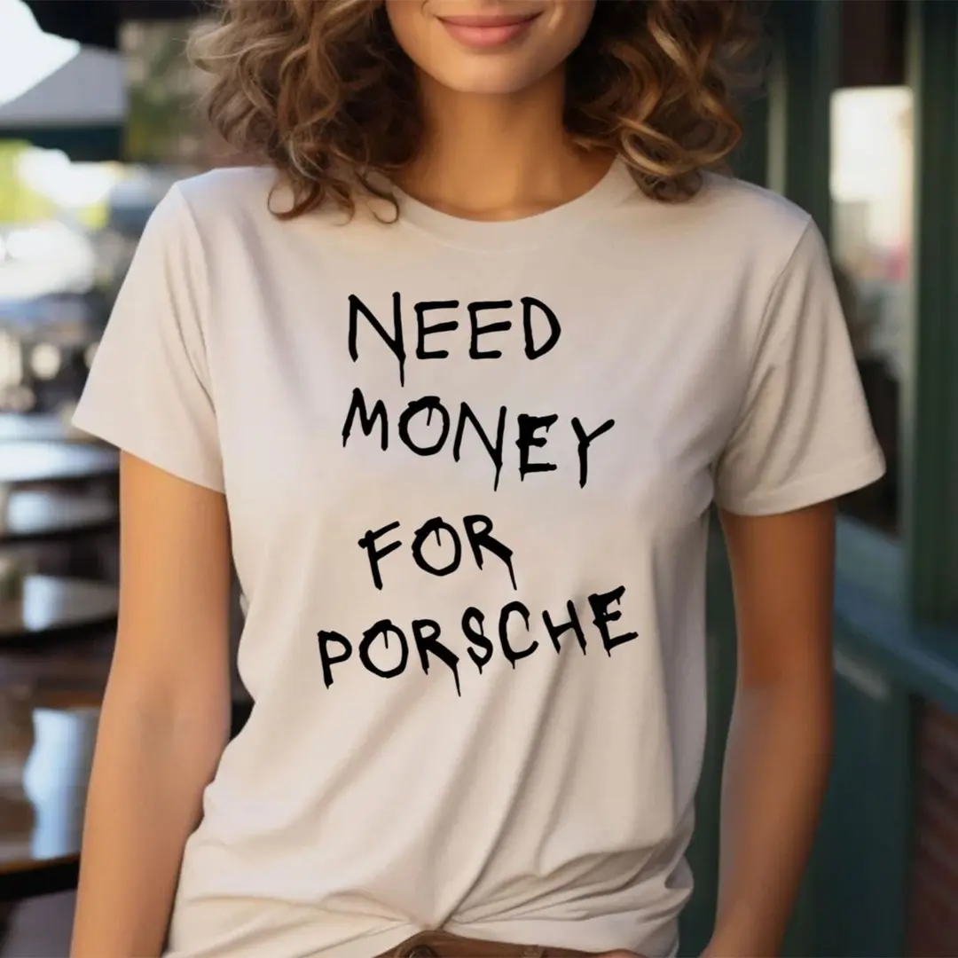 The Need Money For Porsche Shirt to Wear Your Humorous Dream