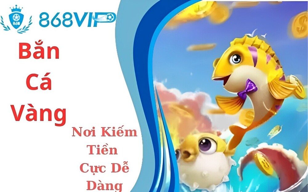 Bắn Cá Vàng 868VIP - Trò Chơi Bắn Cá Có Nhiều Điểm Nổi Bật Nhất