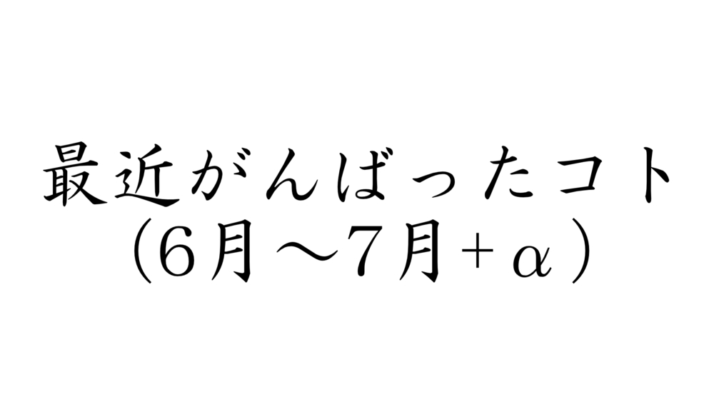 最近がんばったコト（6月～7月+α）