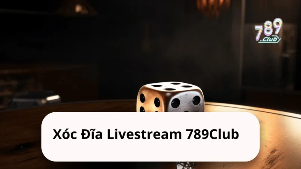 Xóc Đĩa Livestream 789Club – Trải Nghiệm Và Chiến Thuật Chơi Hiệu Quả