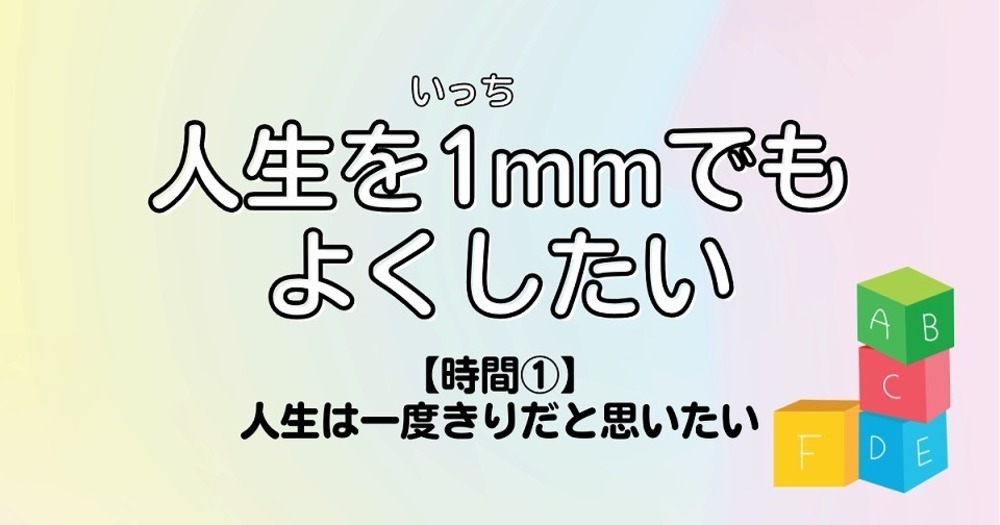 人生を1mmでもよくしたい【時間①】人生は一度きりだと思いたい