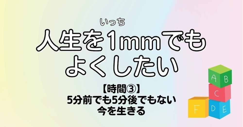 人生を1mmでもよくしたい【時間③】5分前でも5分後でもない今を生きる