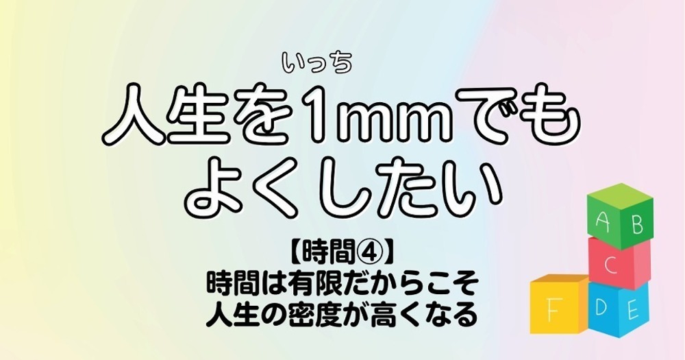 人生を1mmでもよくしたい【時間④】時間は有限だからこそ人生の密度が高くなる