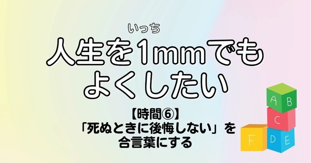 人生を1mmでもよくしたい【時間⑥】「死ぬときに後悔しない」を合言葉にする