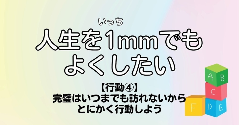 人生を1mmでもよくしたい【行動④】完璧はいつまでも訪れないからとにかく行動しよう