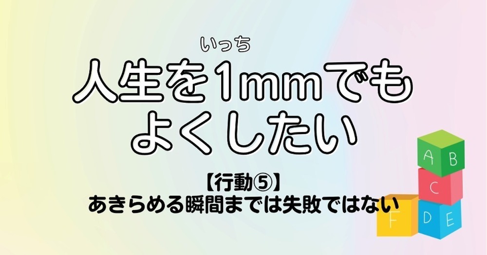 人生を1mmでもよくしたい【行動⑤】あきらめる瞬間までは失敗ではない