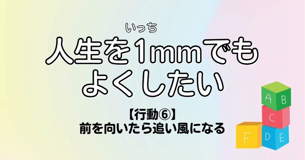 人生を1mmでもよくしたい【行動⑥】前を向いたら追い風になる