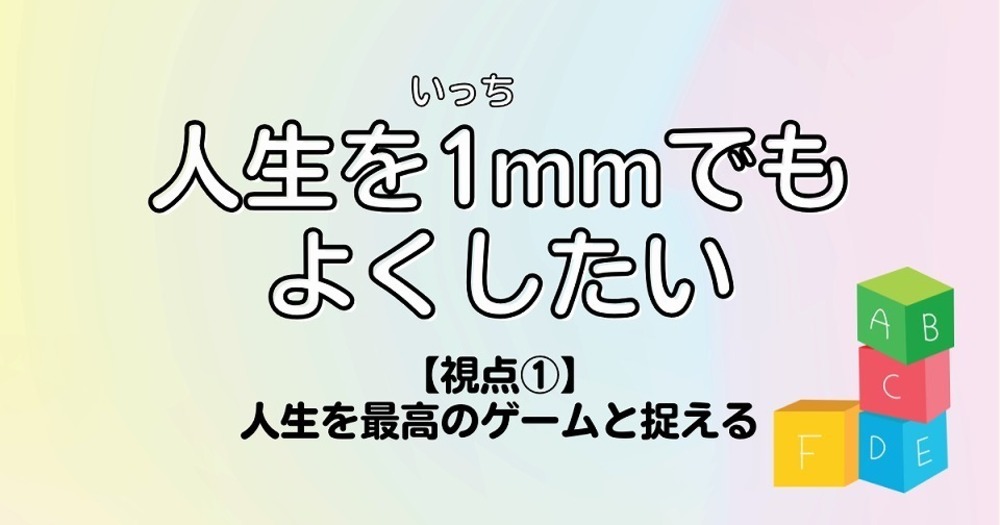 人生を1mmでもよくしたい【視点①】人生を最高のゲームと捉える