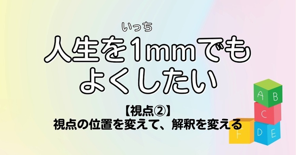 人生を1mmでもよくしたい【視点②】視点の位置を変えて、解釈を変える
