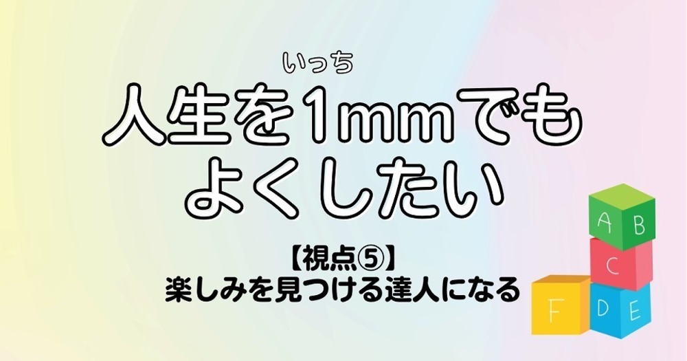 人生を1mmでもよくしたい【視点⑤】楽しみを見つける達人になる