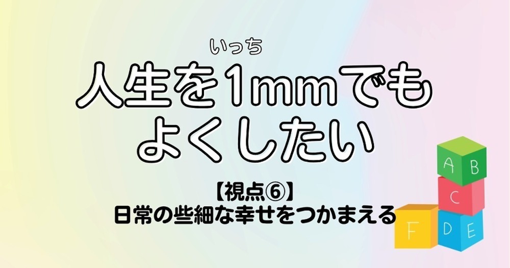 人生を1mmでもよくしたい【視点⑥】日常の些細な幸せをつかまえる