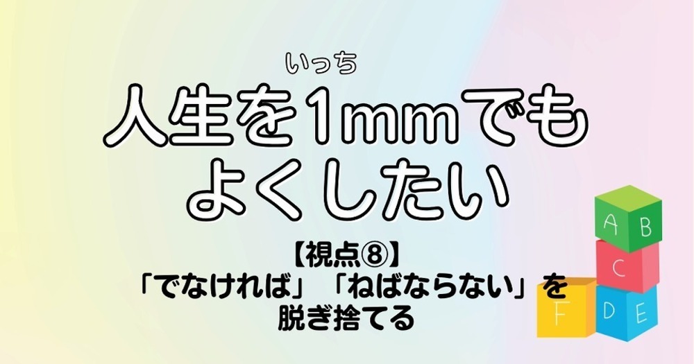 人生を1mmでもよくしたい【視点⑧】「でなければ」「ねばならない」を脱ぎ捨てる