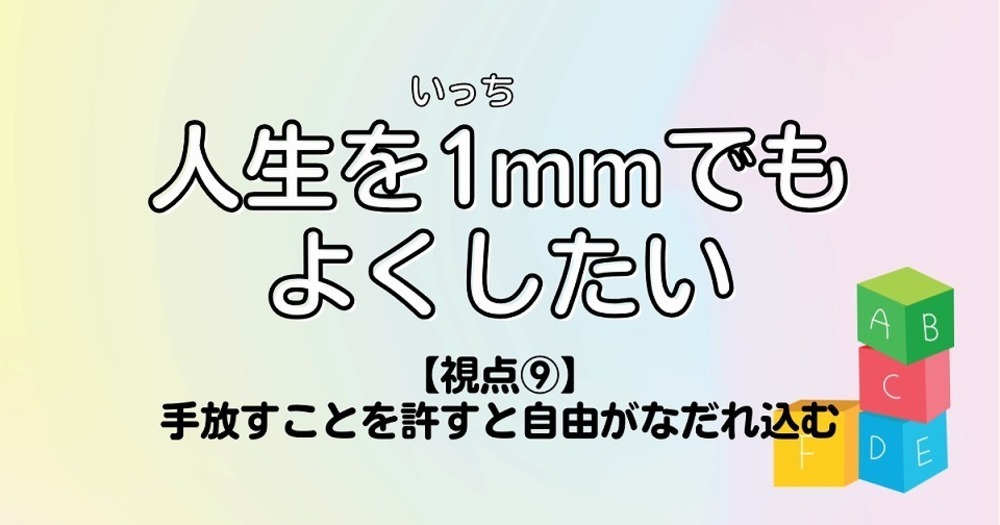 人生を1mmでもよくしたい【視点⑨】手放すことを許すと自由がなだれ込む