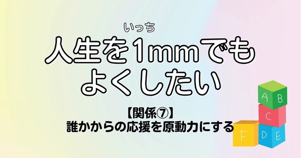 人生を1mmでもよくしたい【関係⑦】誰かからの応援を原動力にする