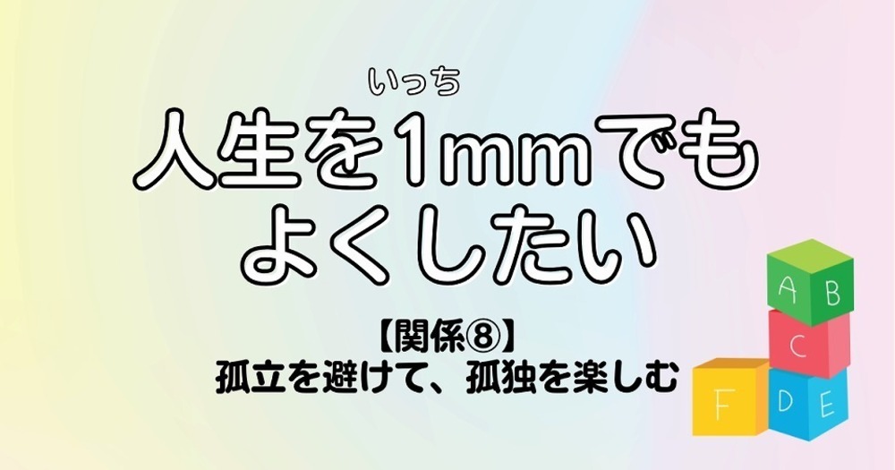 人生を1mmでもよくしたい【関係⑧】孤立を避けて、孤独を楽しむ