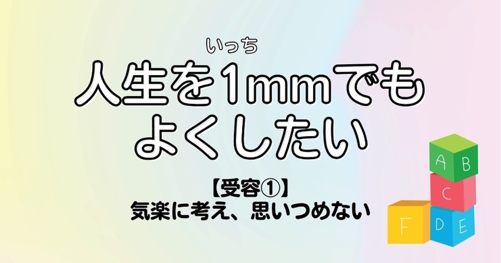 人生を1mmでもよくしたい【受容①】気楽に考え、思いつめない