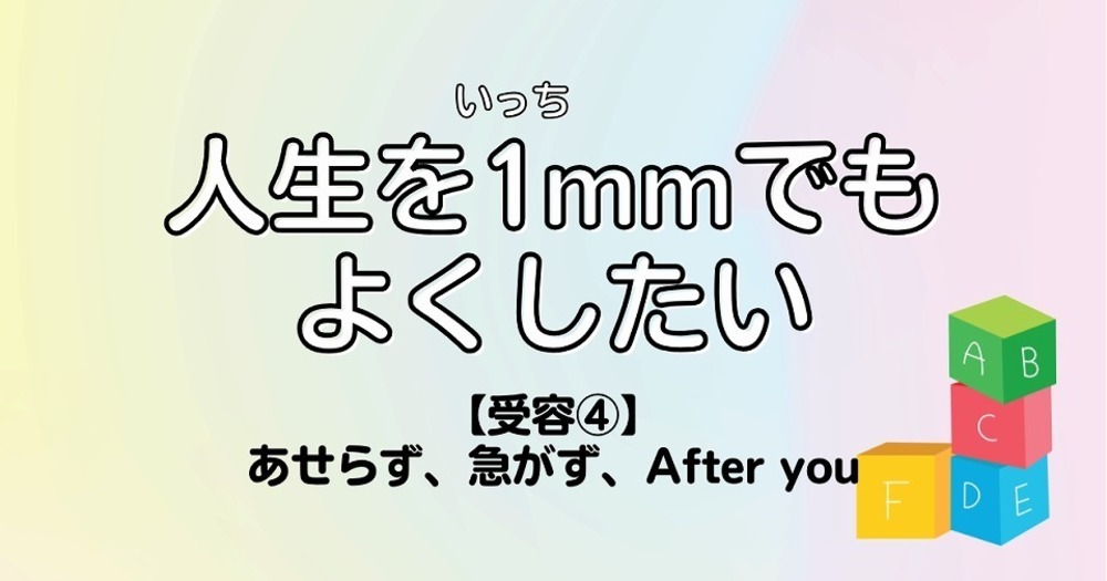 人生を1mmでもよくしたい【受容④】あせらず、急がず、After you