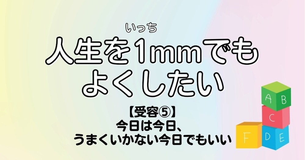 人生を1mmでもよくしたい【受容⑤】今日は今日、うまくいかない今日でもいい