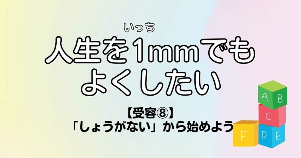 人生を1mmでもよくしたい【受容⑧】「しょうがない」から始めよう