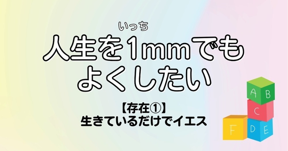 人生を1mmでもよくしたい【存在①】生きているだけでイエス