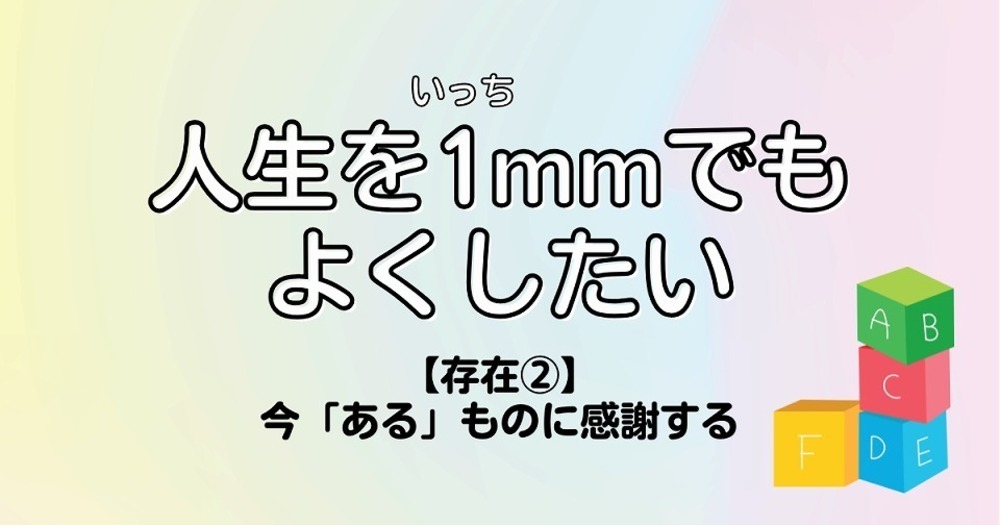 人生を1mmでもよくしたい【存在②】今「ある」ものに感謝する