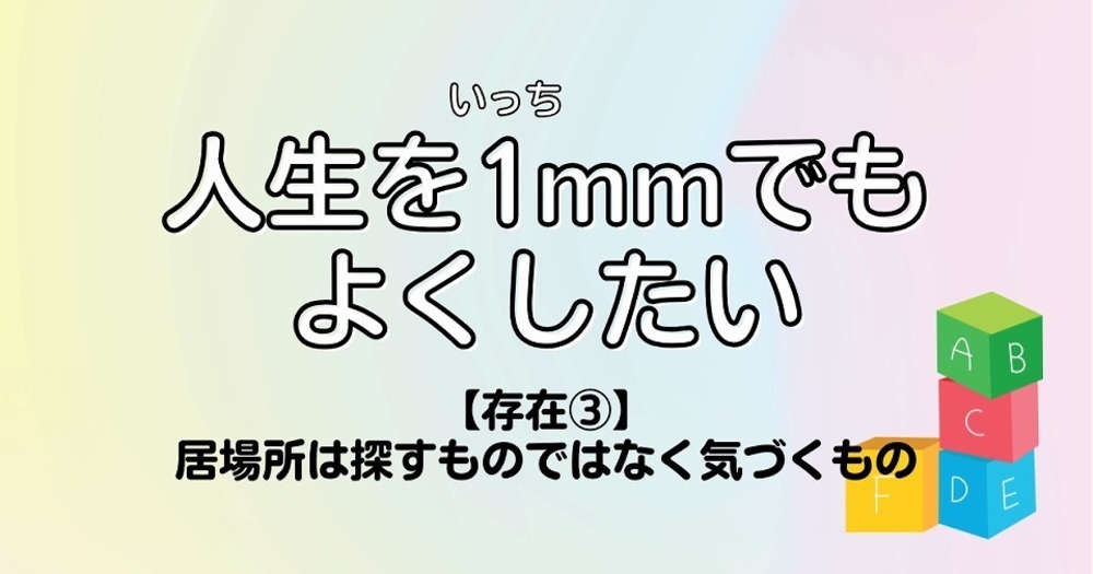 人生を1mmでもよくしたい【存在③】居場所は探すものではなく気づくもの